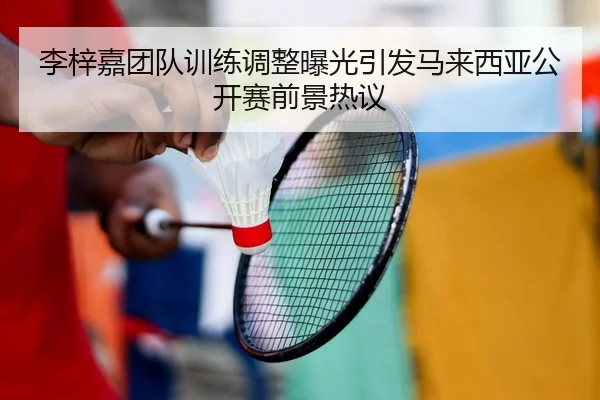 李梓嘉团队训练调整曝光引发马来西亚公开赛前景热议