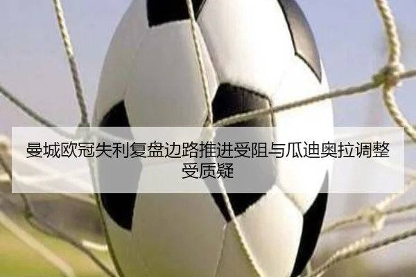 曼城欧冠失利复盘边路推进受阻与瓜迪奥拉调整受质疑
